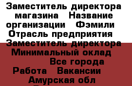 Заместитель директора магазина › Название организации ­ Фэмили › Отрасль предприятия ­ Заместитель директора › Минимальный оклад ­ 26 000 - Все города Работа » Вакансии   . Амурская обл.,Белогорск г.